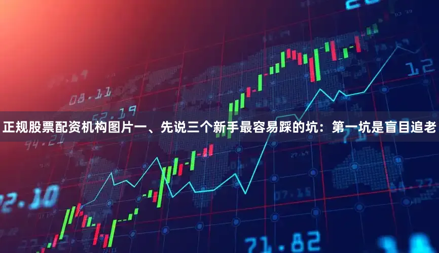 正规股票配资机构图片一、先说三个新手最容易踩的坑：第一坑是盲目追老