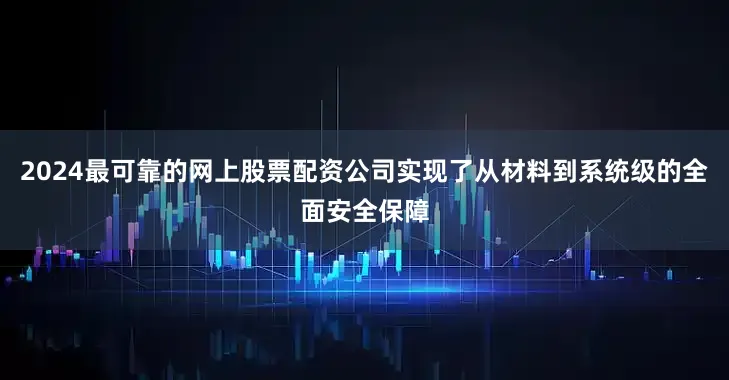 2024最可靠的网上股票配资公司实现了从材料到系统级的全面安全保障