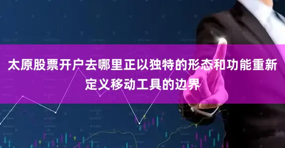 太原股票开户去哪里正以独特的形态和功能重新定义移动工具的边界