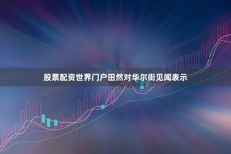 股票配资世界门户田然对华尔街见闻表示