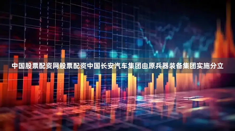 中国股票配资网股票配资中国长安汽车集团由原兵器装备集团实施分立
