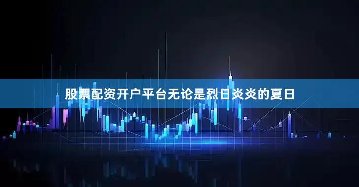 股票配资开户平台无论是烈日炎炎的夏日