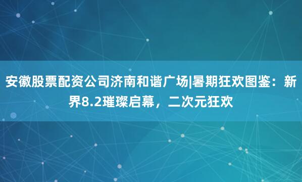安徽股票配资公司济南和谐广场|暑期狂欢图鉴：新界8.2璀璨启幕，二次元狂欢