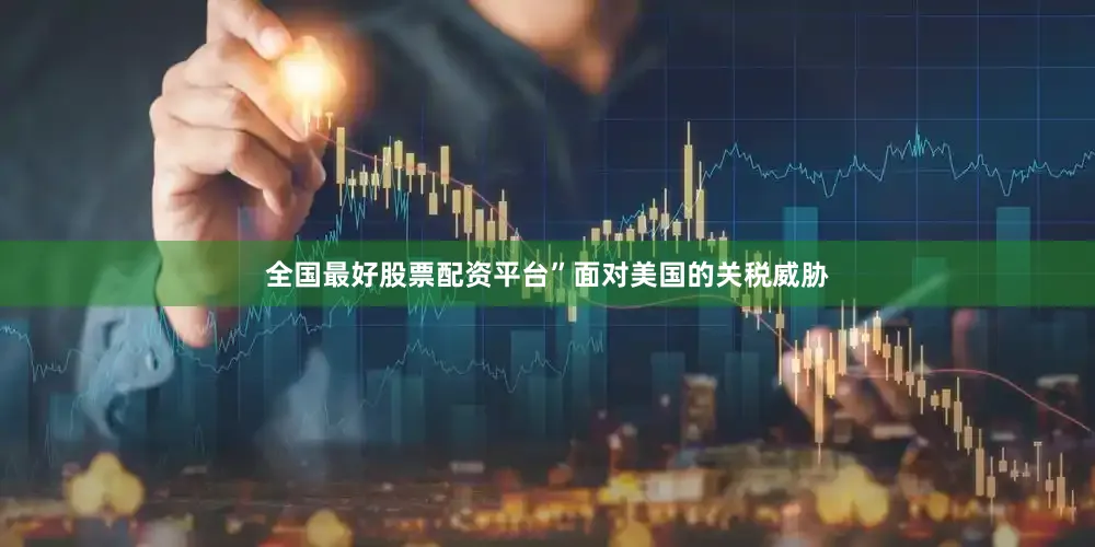 全国最好股票配资平台”　　面对美国的关税威胁