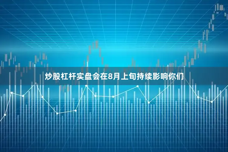 炒股杠杆实盘会在8月上旬持续影响你们