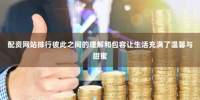 配资网站排行彼此之间的理解和包容让生活充满了温馨与甜蜜