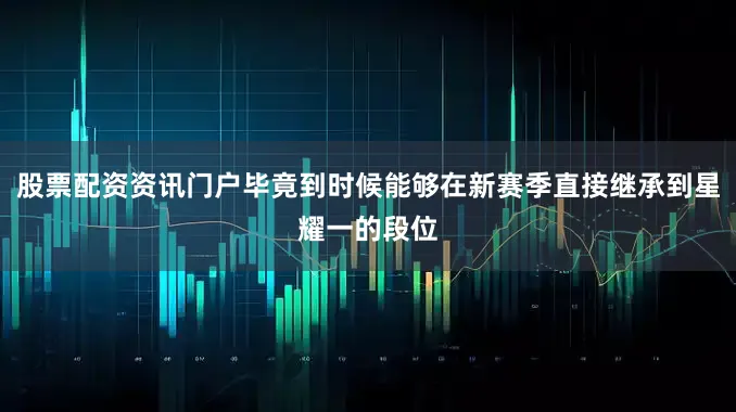 股票配资资讯门户毕竟到时候能够在新赛季直接继承到星耀一的段位