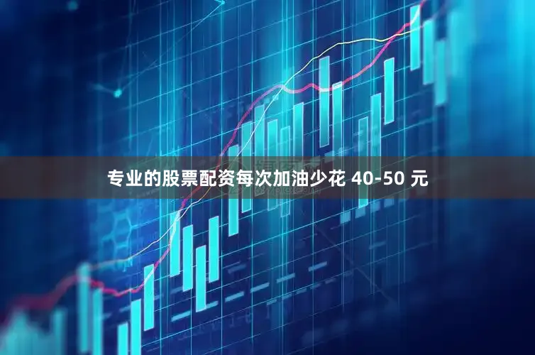 专业的股票配资每次加油少花 40-50 元