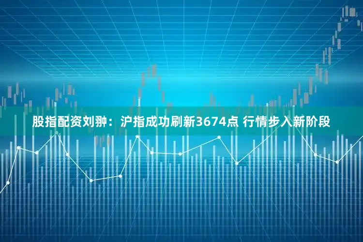 股指配资刘翀：沪指成功刷新3674点 行情步入新阶段