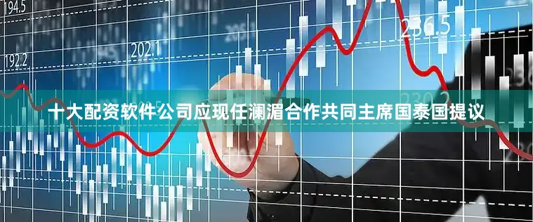 十大配资软件公司应现任澜湄合作共同主席国泰国提议