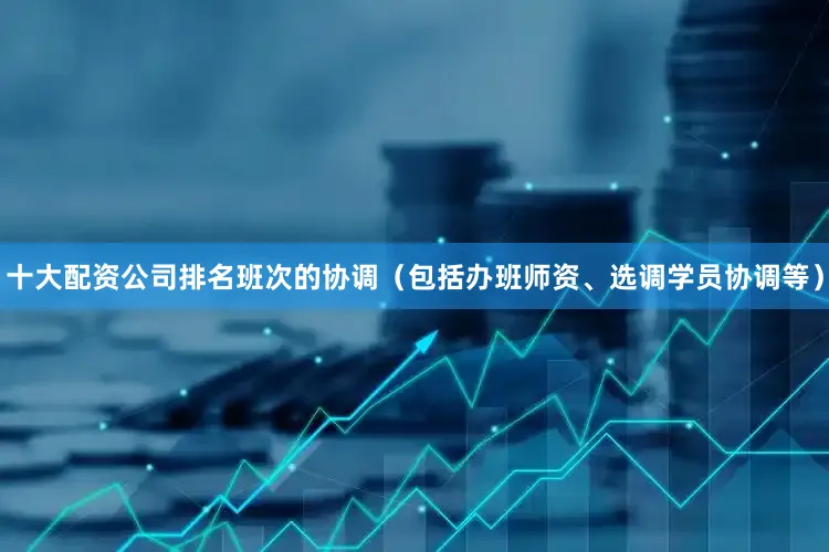 十大配资公司排名班次的协调（包括办班师资、选调学员协调等）