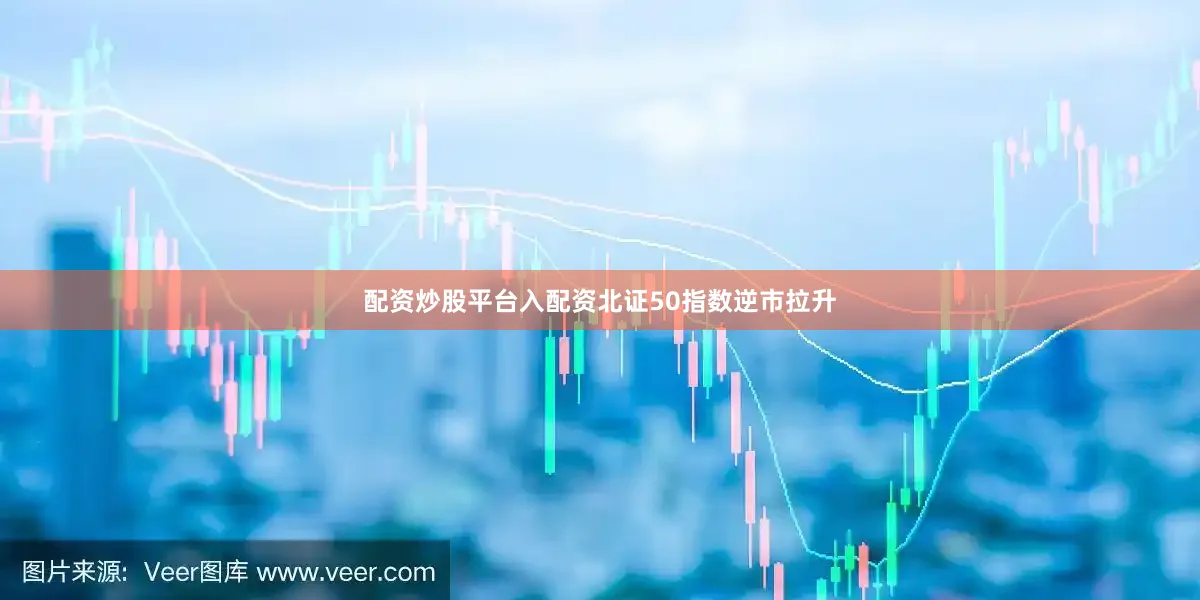 配资炒股平台入配资北证50指数逆市拉升