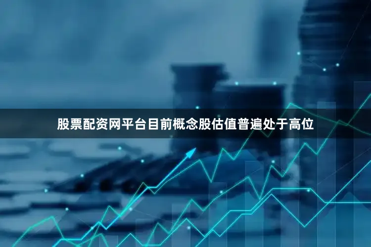 股票配资网平台目前概念股估值普遍处于高位