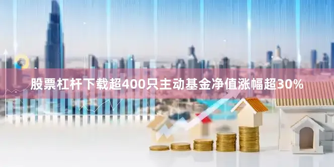股票杠杆下载超400只主动基金净值涨幅超30%