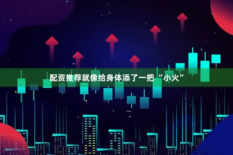 配资推荐就像给身体添了一把 “小火”