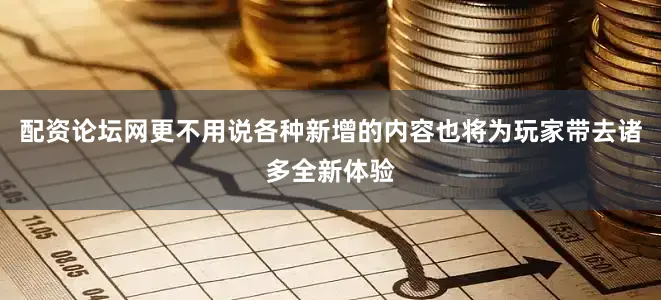 配资论坛网更不用说各种新增的内容也将为玩家带去诸多全新体验
