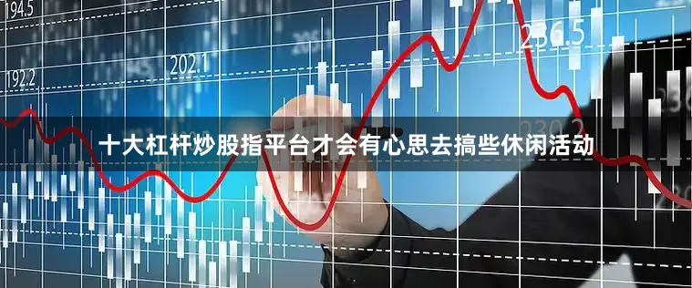 十大杠杆炒股指平台才会有心思去搞些休闲活动
