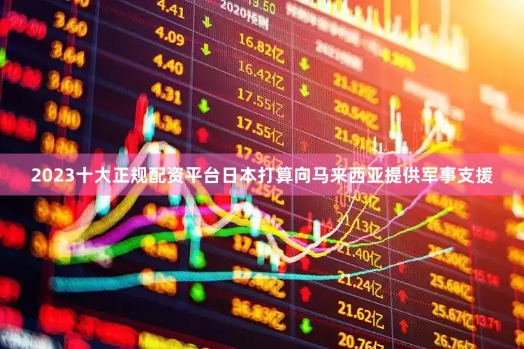 2023十大正规配资平台日本打算向马来西亚提供军事支援