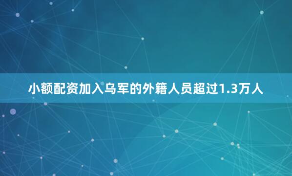 小额配资加入乌军的外籍人员超过1.3万人