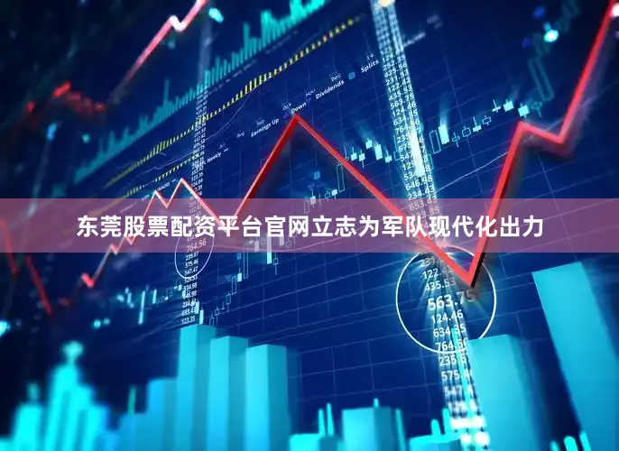 东莞股票配资平台官网立志为军队现代化出力