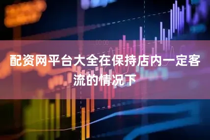 配资网平台大全在保持店内一定客流的情况下