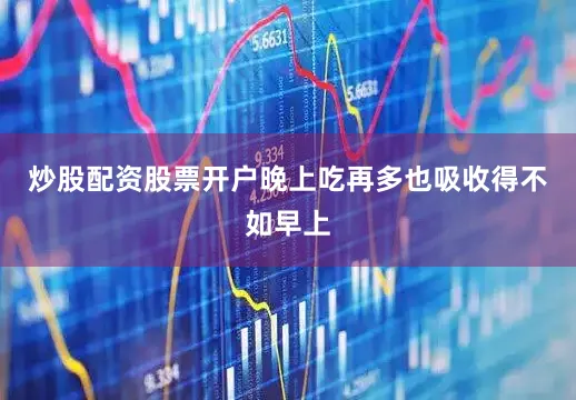 炒股配资股票开户晚上吃再多也吸收得不如早上