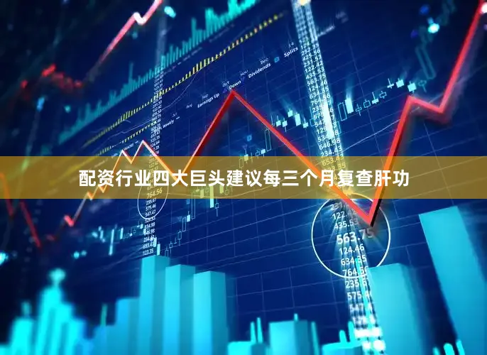 配资行业四大巨头建议每三个月复查肝功