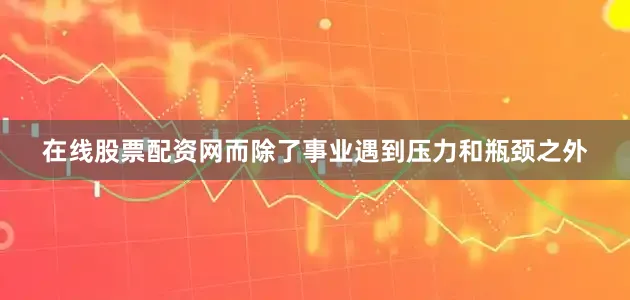 在线股票配资网而除了事业遇到压力和瓶颈之外