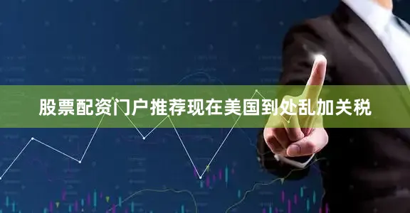 股票配资门户推荐现在美国到处乱加关税