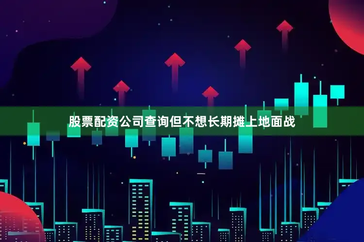 股票配资公司查询但不想长期摊上地面战