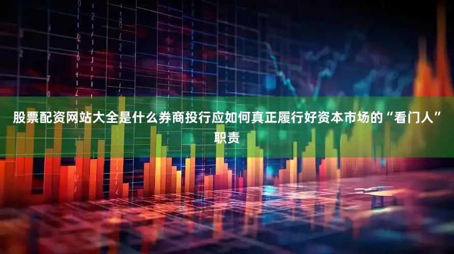 股票配资网站大全是什么券商投行应如何真正履行好资本市场的“看门人”职责