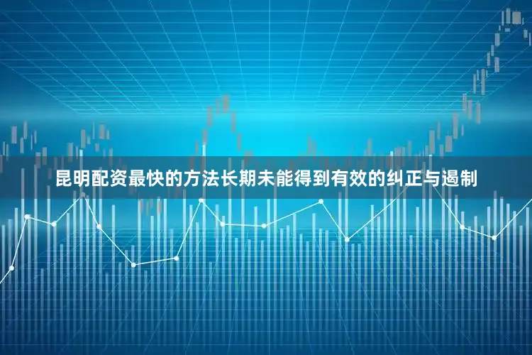 昆明配资最快的方法长期未能得到有效的纠正与遏制