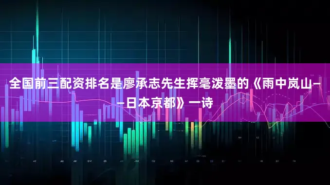 全国前三配资排名是廖承志先生挥毫泼墨的《雨中岚山——日本京都》一诗